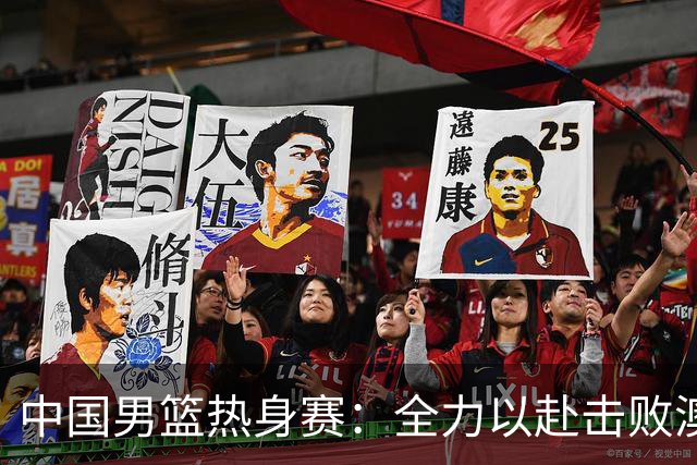 中国男篮热身赛：全力以赴击败澳大利亚，郭士强打造双塔阵容，央视直播