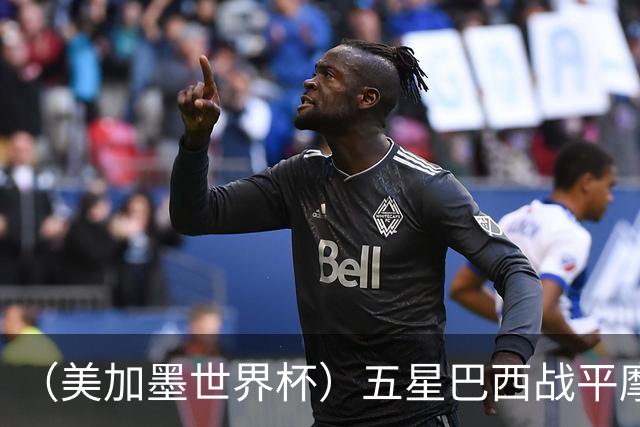 （美加墨世界杯）五星巴西战平摩洛哥 圣保罗球迷仍充满信心
